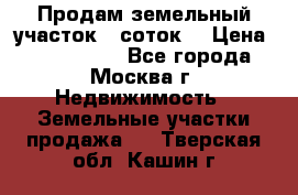 Продам земельный участок 7 соток. › Цена ­ 1 200 000 - Все города, Москва г. Недвижимость » Земельные участки продажа   . Тверская обл.,Кашин г.